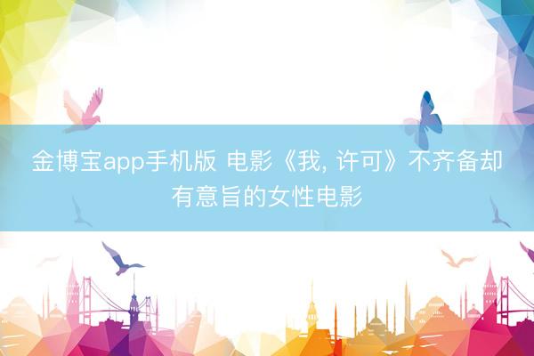 金博宝app手机版 电影《我, 许可》不齐备却有意旨的女性电影