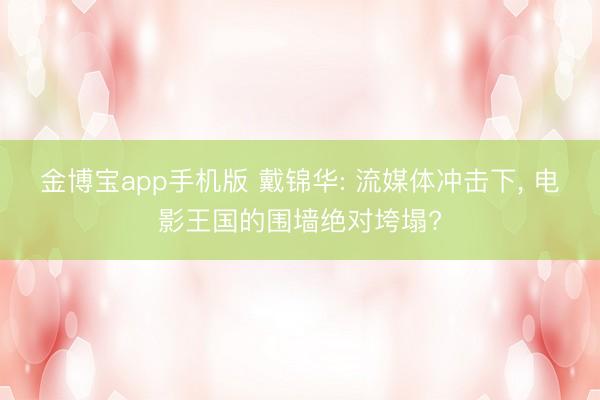 金博宝app手机版 戴锦华: 流媒体冲击下， 电影王国的围墙绝对垮塌?
