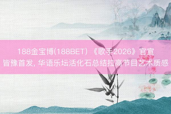 188金宝博(188BET) 《歌手2026》官宣皆豫首发, 华语乐坛活化石总结拉高节目艺术质感