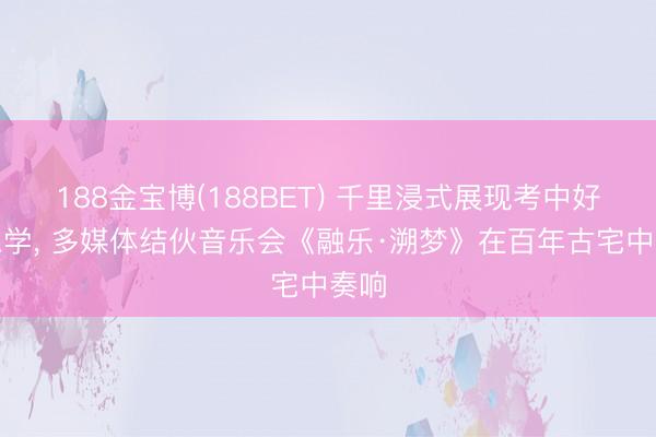 188金宝博(188BET) 千里浸式展现考中好意思学, 多媒体结伙音乐会《融乐·溯梦》在百年古宅中奏响