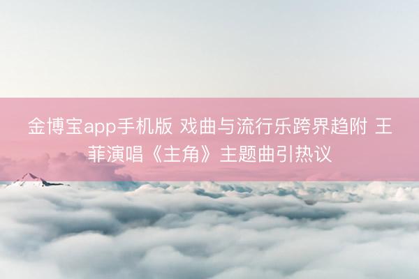 金博宝app手机版 戏曲与流行乐跨界趋附 王菲演唱《主角》主题曲引热议