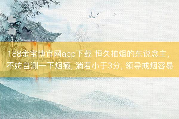188金宝博官网app下载 恒久抽烟的东说念主， 不妨自测一下烟瘾， 淌若小于3分， 领导戒烟容易
