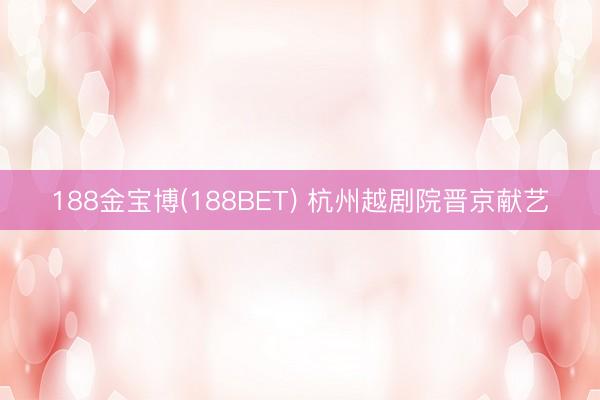 188金宝博(188BET) 杭州越剧院晋京献艺