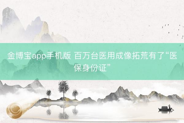 金博宝app手机版 百万台医用成像拓荒有了“医保身份证”