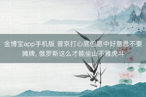 金博宝app手机版 普京打心底但愿中好意思不要摊牌, 俄罗斯这么才能坐山不雅虎斗