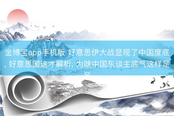 金博宝app手机版 好意思伊大战显现了中国度底， 好意思国这才解析， 为啥中国东谈主底气这样足