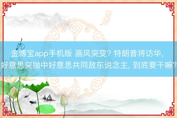 金博宝app手机版 画风突变? 特朗普将访华, 好意思突抛中好意思共同敌东说念主, 到底要干嘛?
