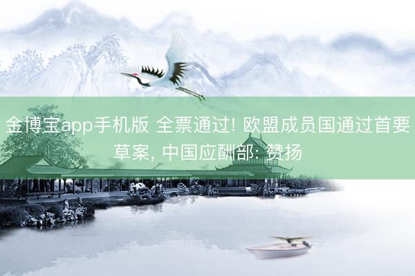 金博宝app手机版 全票通过! 欧盟成员国通过首要草案, 中国应酬部: 赞扬