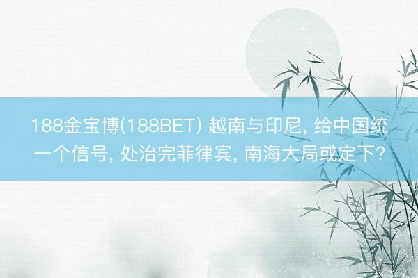 188金宝博(188BET) 越南与印尼， 给中国统一个信号， 处治完菲律宾， 南海大局或定下?