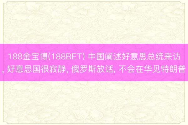 188金宝博(188BET) 中国阐述好意思总统来访， 好意思国很寂静， 俄罗斯放话， 不会在华见特朗普
