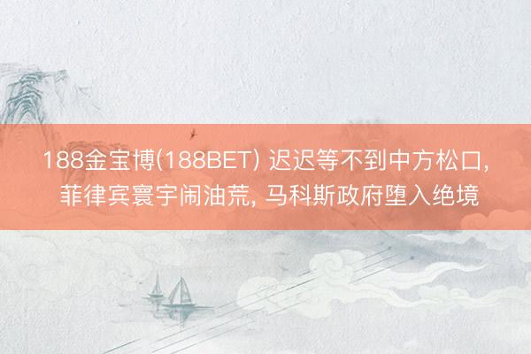 188金宝博(188BET) 迟迟等不到中方松口, 菲律宾寰宇闹油荒, 马科斯政府堕入绝境