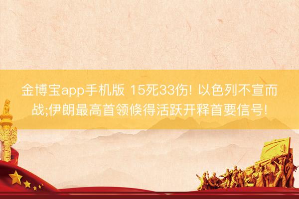 金博宝app手机版 15死33伤! 以色列不宣而战;伊朗最高首领倏得活跃开释首要信号!