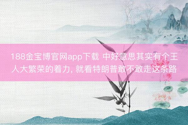 188金宝博官网app下载 中好意思其实有个王人大繁荣的着力, 就看特朗普敢不敢走这条路