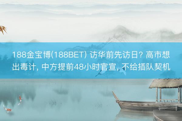 188金宝博(188BET) 访华前先访日? 高市想出毒计, 中方提前48小时官宣, 不给插队契机