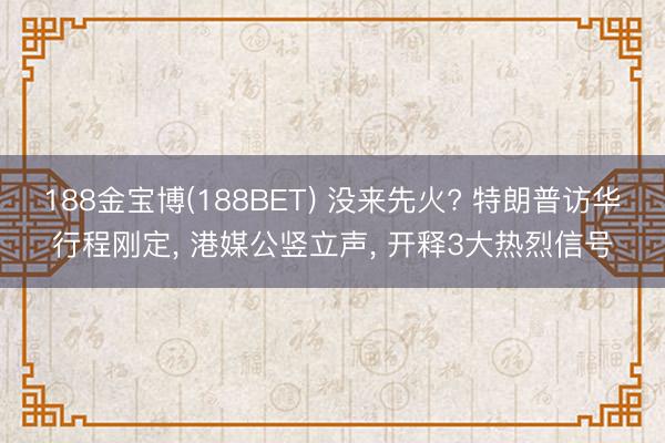 188金宝博(188BET) 没来先火? 特朗普访华行程刚定, 港媒公竖立声, 开释3大热烈信号