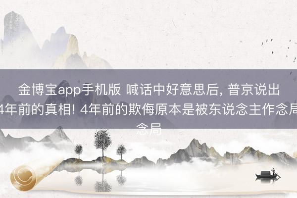 金博宝app手机版 喊话中好意思后, 普京说出4年前的真相! 4年前的欺侮原本是被东说念主作念局