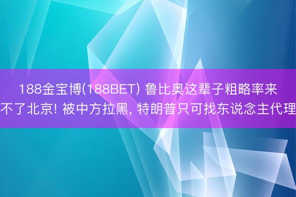 188金宝博(188BET) 鲁比奥这辈子粗略率来不了北京! 被中方拉黑, 特朗普只可找东说念主代理