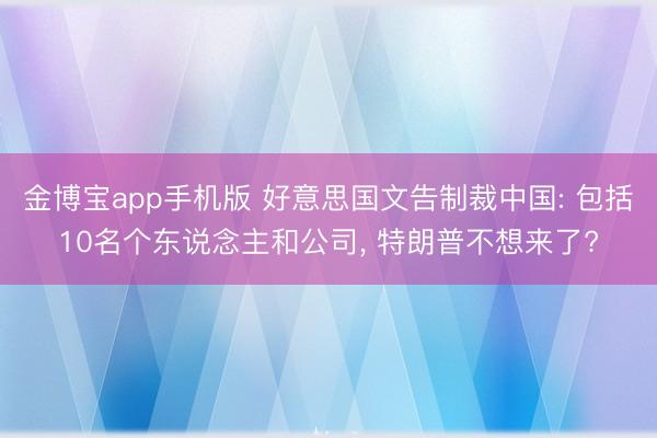 金博宝app手机版 好意思国文告制裁中国: 包括10名个东说念主和公司, 特朗普不想来了?