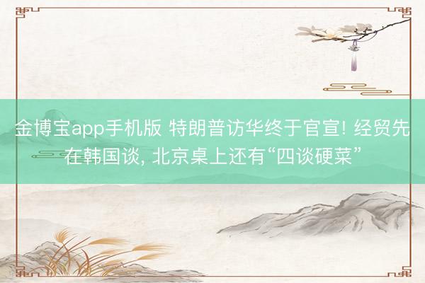 金博宝app手机版 特朗普访华终于官宣! 经贸先在韩国谈, 北京桌上还有“四谈硬菜”