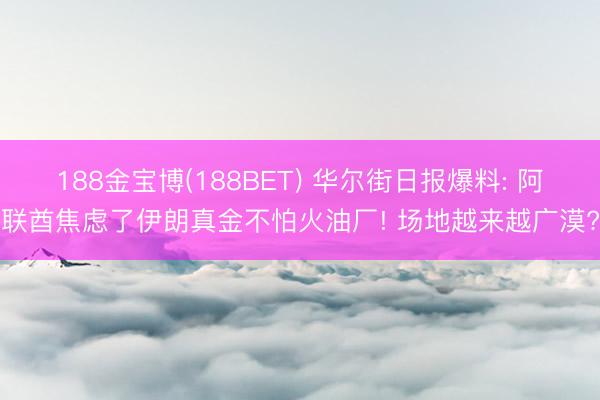 188金宝博(188BET) 华尔街日报爆料: 阿联酋焦虑了伊朗真金不怕火油厂! 场地越来越广漠?