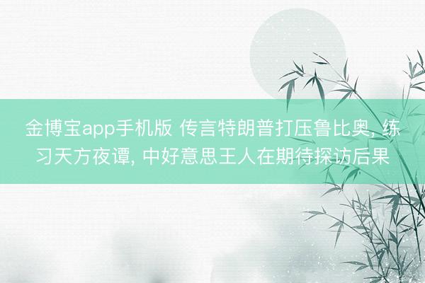 金博宝app手机版 传言特朗普打压鲁比奥, 练习天方夜谭, 中好意思王人在期待探访后果