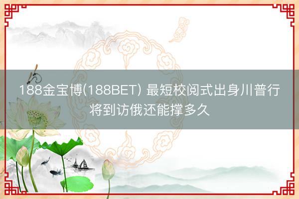 188金宝博(188BET) 最短校阅式出身川普行将到访俄还能撑多久