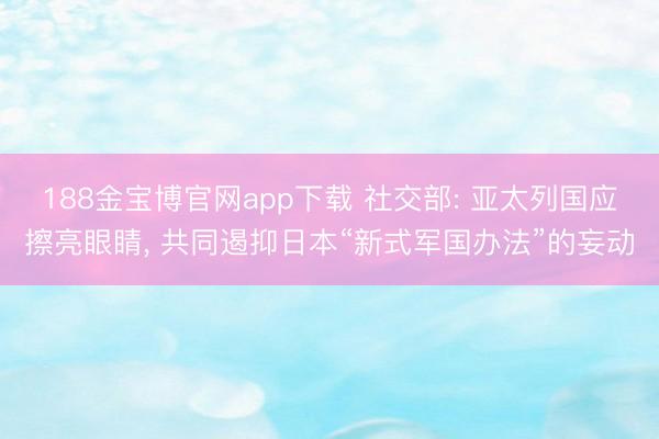 188金宝博官网app下载 社交部: 亚太列国应擦亮眼睛, 共同遏抑日本“新式军国办法”的妄动