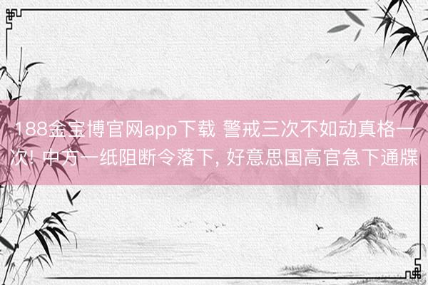 188金宝博官网app下载 警戒三次不如动真格一次! 中方一纸阻断令落下, 好意思国高官急下通牒