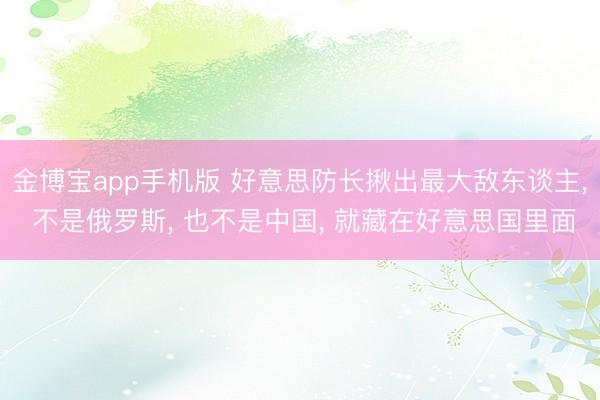 金博宝app手机版 好意思防长揪出最大敌东谈主, 不是俄罗斯, 也不是中国, 就藏在好意思国里面