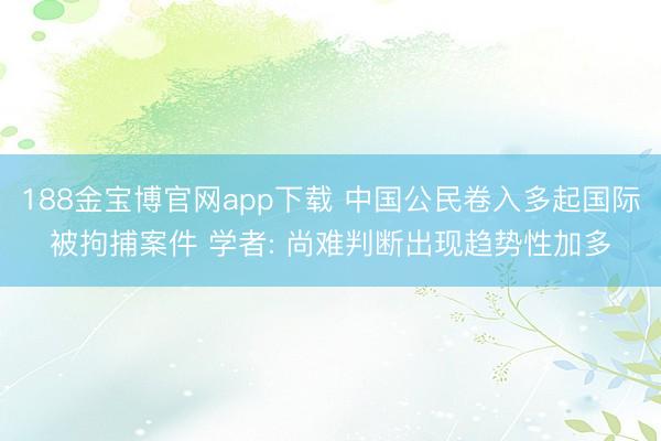 188金宝博官网app下载 中国公民卷入多起国际被拘捕案件 学者: 尚难判断出现趋势性加多