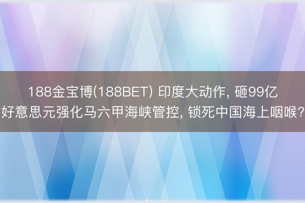 188金宝博(188BET) 印度大动作, 砸99亿好意思元强化马六甲海峡管控, 锁死中国海上咽喉?