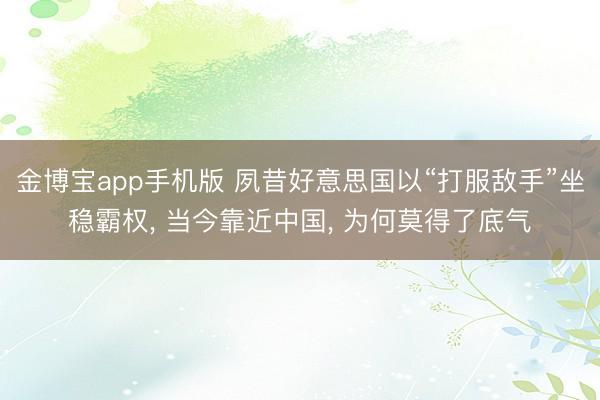 金博宝app手机版 夙昔好意思国以“打服敌手”坐稳霸权, 当今靠近中国, 为何莫得了底气