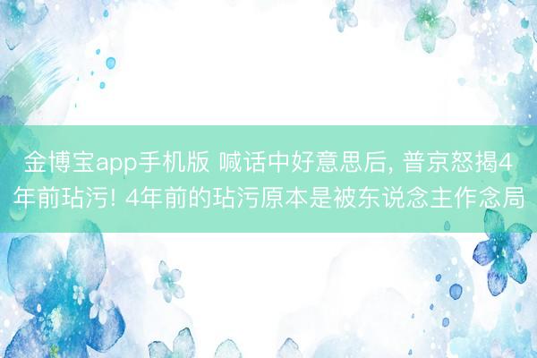金博宝app手机版 喊话中好意思后, 普京怒揭4年前玷污! 4年前的玷污原本是被东说念主作念局