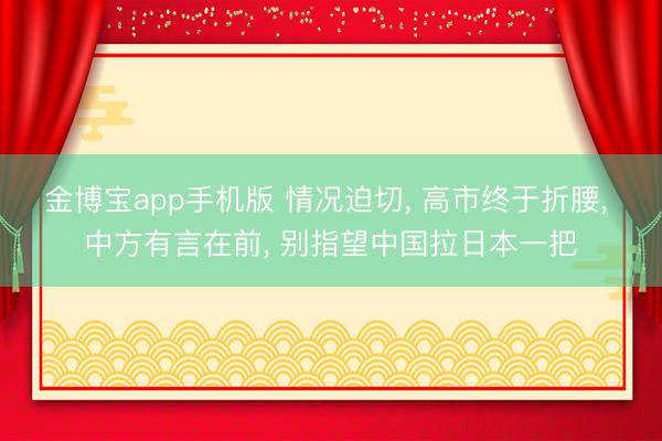 金博宝app手机版 情况迫切, 高市终于折腰, 中方有言在前, 别指望中国拉日本一把
