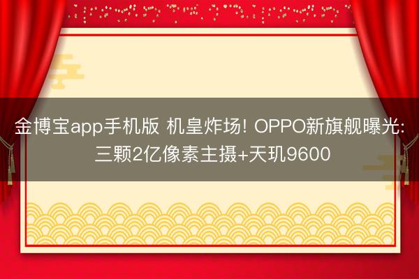 金博宝app手机版 机皇炸场! OPPO新旗舰曝光: 三颗2亿像素主摄+天玑9600