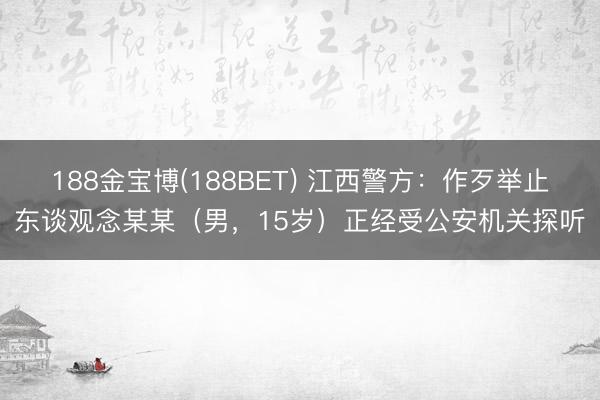188金宝博(188BET) 江西警方:作歹举止东谈观念某某(男,15岁)正经受公安机关探听