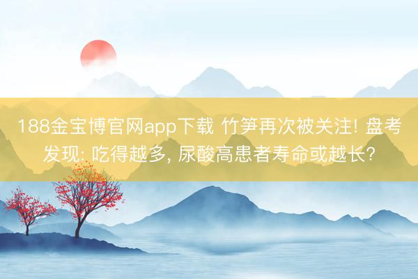 188金宝博官网app下载 竹笋再次被关注! 盘考发现: 吃得越多, 尿酸高患者寿命或越长?