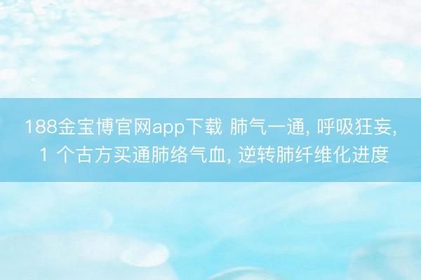 188金宝博官网app下载 肺气一通, 呼吸狂妄, 1 个古方买通肺络气血, 逆转肺纤维化进度
