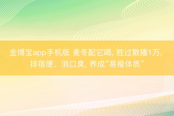 金博宝app手机版 麦冬配它喝, 胜过散播1万, 排宿便、消口臭, 养成“易瘦体质”