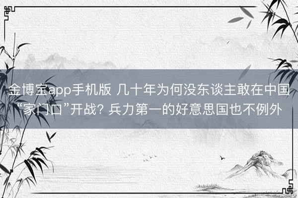金博宝app手机版 几十年为何没东谈主敢在中国“家门口”开战? 兵力第一的好意思国也不例外