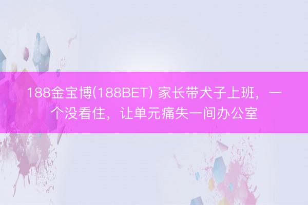 188金宝博(188BET) 家长带犬子上班,一个没看住,让单元痛失一间办公室