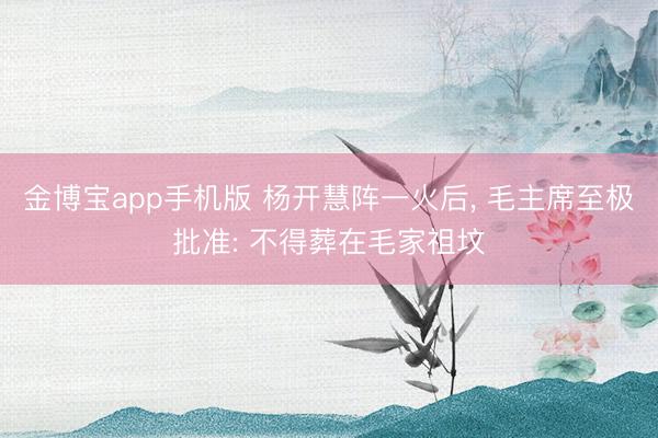 金博宝app手机版 杨开慧阵一火后， 毛主席至极批准: 不得葬在毛家祖坟