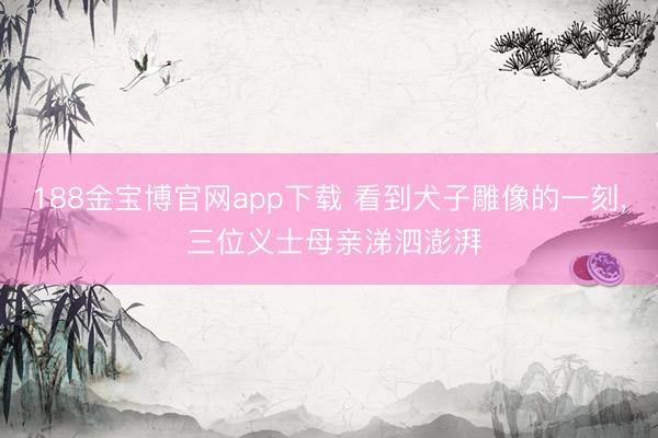 188金宝博官网app下载 看到犬子雕像的一刻, 三位义士母亲涕泗澎湃