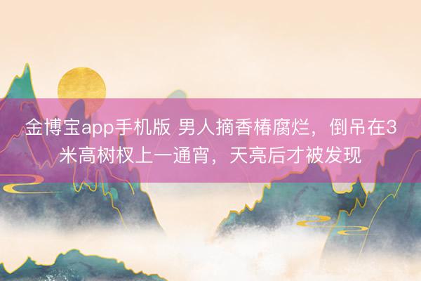 金博宝app手机版 男人摘香椿腐烂,倒吊在3米高树杈上一通宵,天亮后才被发现
