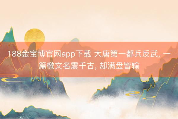 188金宝博官网app下载 大唐第一都兵反武， 一篇檄文名震千古， 却满盘皆输