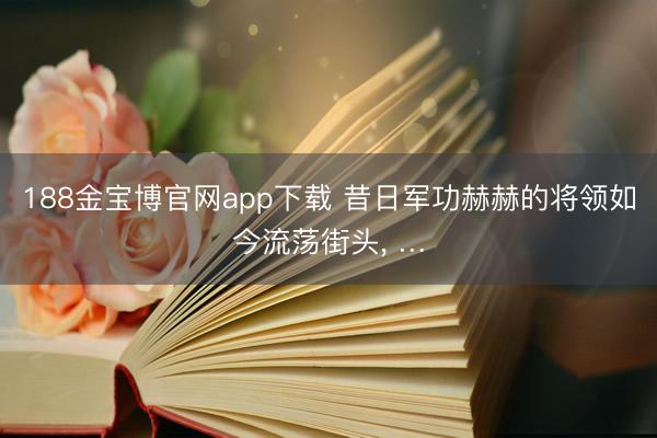 188金宝博官网app下载 昔日军功赫赫的将领如今流荡街头， …