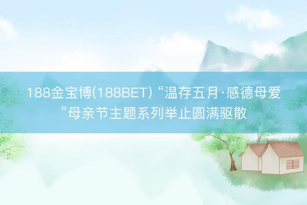 188金宝博(188BET) “温存五月·感德母爱”母亲节主题系列举止圆满驱散