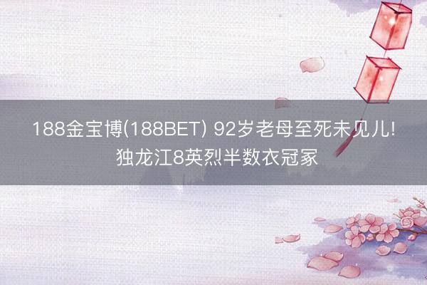 188金宝博(188BET) 92岁老母至死未见儿! 独龙江8英烈半数衣冠冢