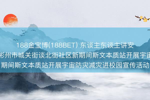 188金宝博(188BET) 东谈主东谈主讲安全、个个会救急——陕西彬州市城关街谈北街社区新期间斯文本质站开展宇宙防灾减灾进校园宣传活动