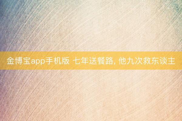 金博宝app手机版 七年送餐路, 他九次救东谈主